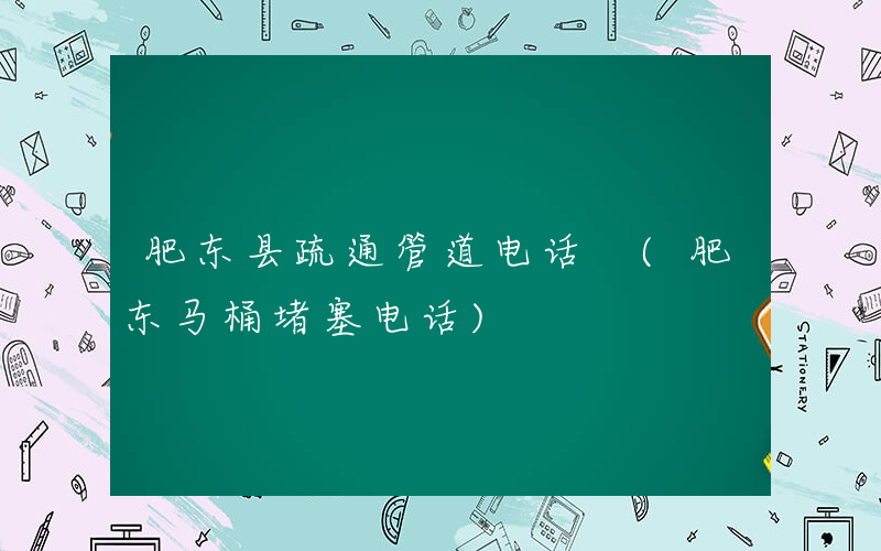 肥东县疏通管道电话 (肥东马桶堵塞电话)